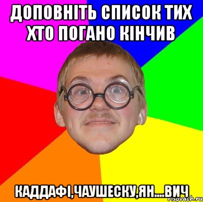 Доповніть список тих хто погано кінчив Каддафі,Чаушеску,Ян....вич, Мем Типичный ботан