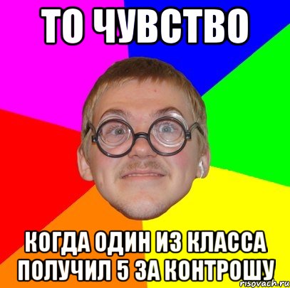 ТО ЧУВСТВО КОГДА ОДИН ИЗ КЛАССА ПОЛУЧИЛ 5 ЗА КОНТРОШУ, Мем Типичный ботан