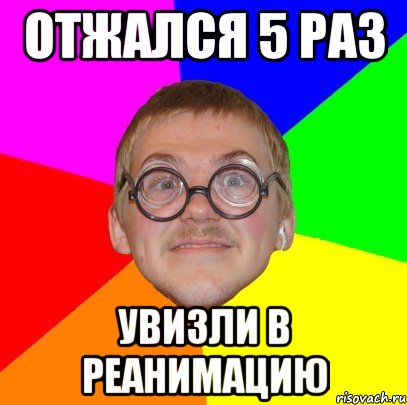 ОТЖАЛСЯ 5 РАЗ УВИЗЛИ В РЕАНИМАЦИЮ, Мем Типичный ботан