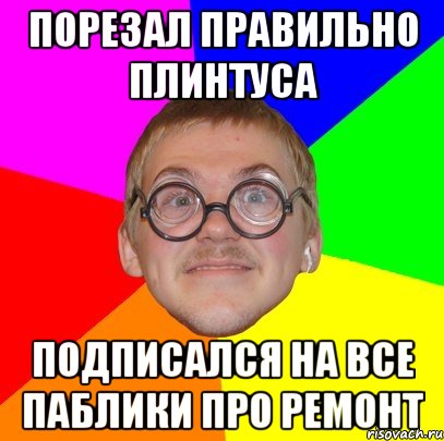 Порезал правильно плинтуса Подписался на все паблики про ремонт, Мем Типичный ботан