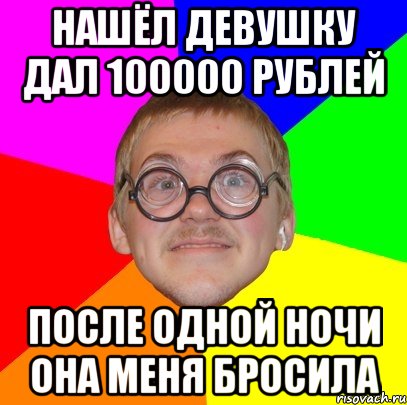 НАШЁЛ ДЕВУШКУ ДАЛ 100000 РУБЛЕЙ ПОСЛЕ ОДНОЙ НОЧИ ОНА МЕНЯ БРОСИЛА, Мем Типичный ботан