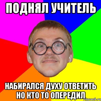 Поднял учитель НАБИРАЛся ДУХУ ОТВЕТИТЬ НО КТО ТО ОПЕРЕДИЛ, Мем Типичный ботан