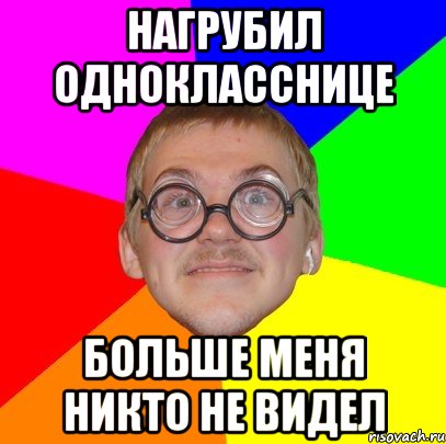 НАГРУБИЛ ОДНОКЛАССНИЦЕ БОЛЬШЕ МЕНЯ НИКТО НЕ ВИДЕЛ, Мем Типичный ботан