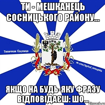 ти - мешканець сосницького району... якщо на будь-яку фразу відповідаєш: шо...