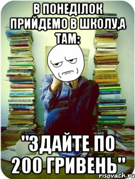 в понеділок прийдемо в школу,а там: "Здайте по 200 гривень"