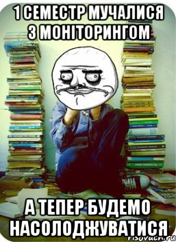 1 семестр мучалися з моніторингом а тепер будемо насолоджуватися