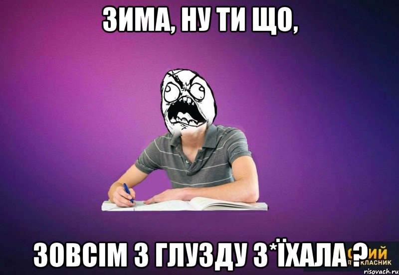зима, ну ти що, зовсім з глузду з*їхала ?