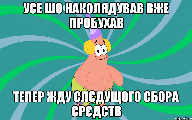 усе шо наколядував вже пробухав тепер жду слєдущого сбора срєдств, Мем Типовий Патрик 3