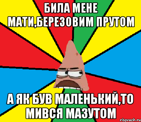 Била мене мати,березовим прутом А як був маленький,то мився мазутом