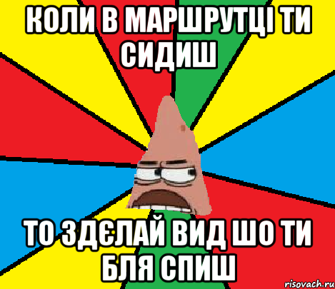 Коли в маршрутці ти сидиш То здєлай вид шо ти бля спиш