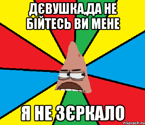 Дєвушка,да не бійтесь ви мене Я не зєркало