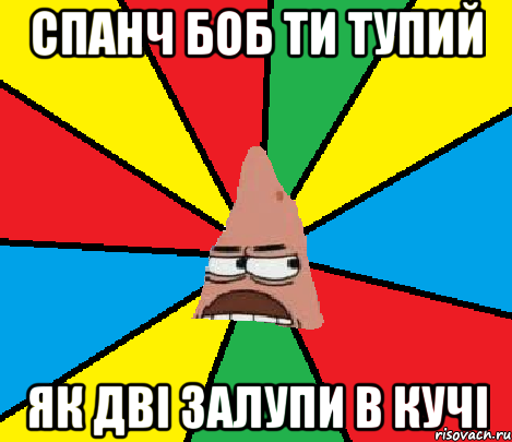 Спанч Боб ти тупий як дві залупи в кучі