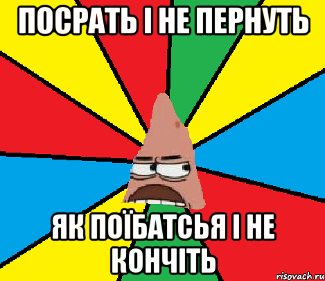 Посрать і не пернуть Як поїбатсья і не кончіть