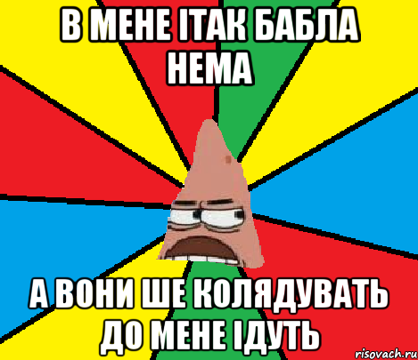 В мене ітак бабла нема а вони ше колядувать до мене ідуть