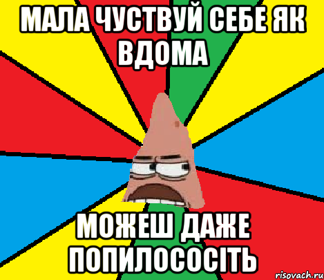 мала чуствуй себе як вдома можеш даже попилососіть