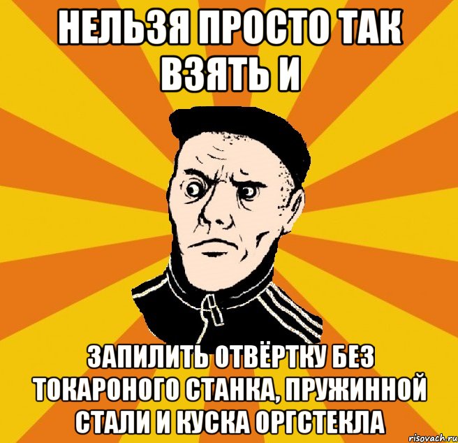 Нельзя просто так взять и запилить отвёртку без токароного станка, пружинной стали и куска оргстекла