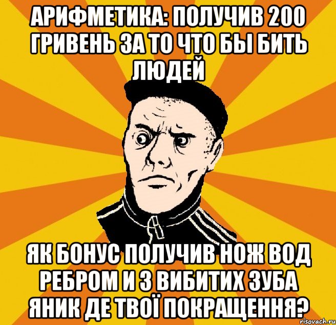 арифметика: получив 200 гривень за то что бы бить людей як бонус получив нож вод ребром и 3 вибитих зуба ЯНик де твої покращення?, Мем Типовий Титушка