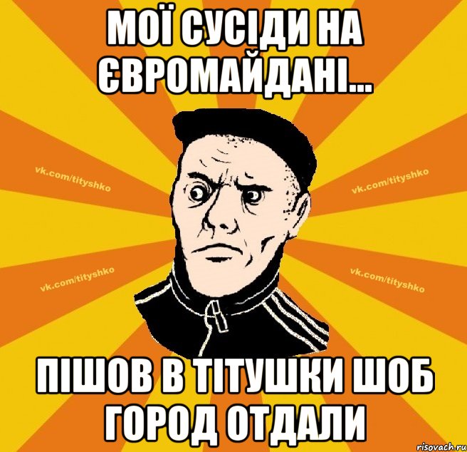 мої сусіди на Євромайдані... пішов в тітушки шоб город отдали