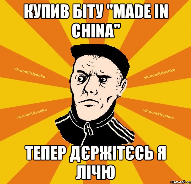 Купив біту "Made in China" тепер дєржітєсь я лічю