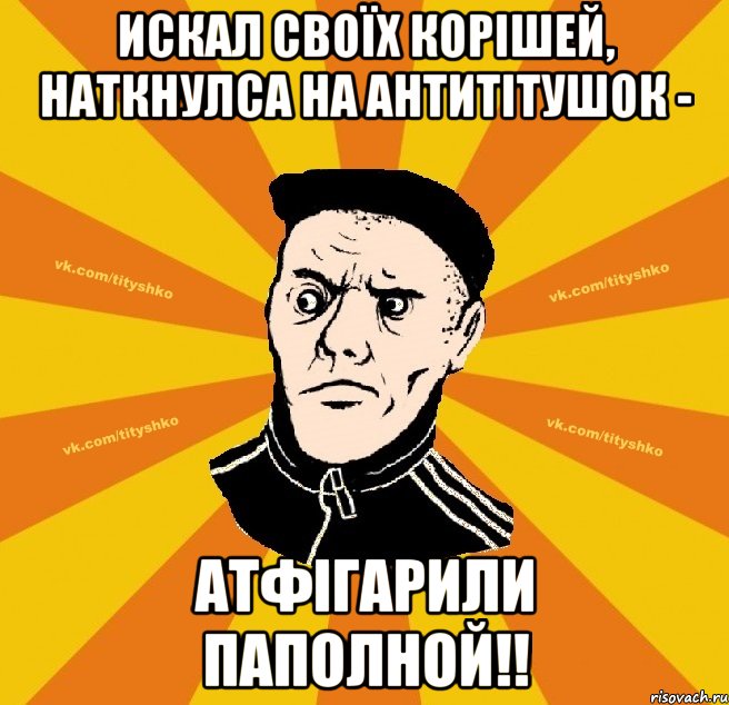 искал своїх корішей, наткнулса на антитітушок - атфігарили паполной!!