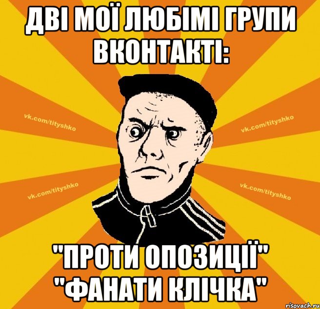 дві мої любімі групи вконтакті: "проти опозиції" "фанати клічка"
