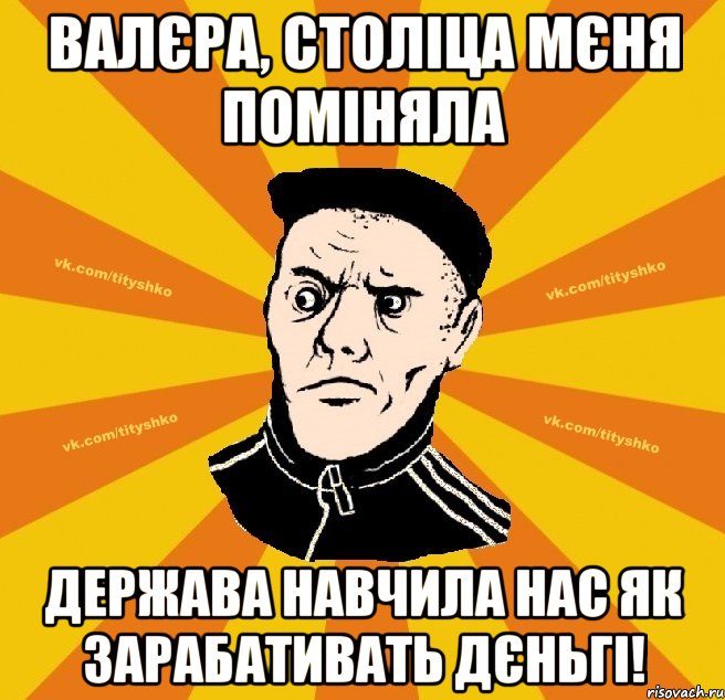 Валєра, століца мєня поміняла держава навчила нас як зарабативать дєньгі!