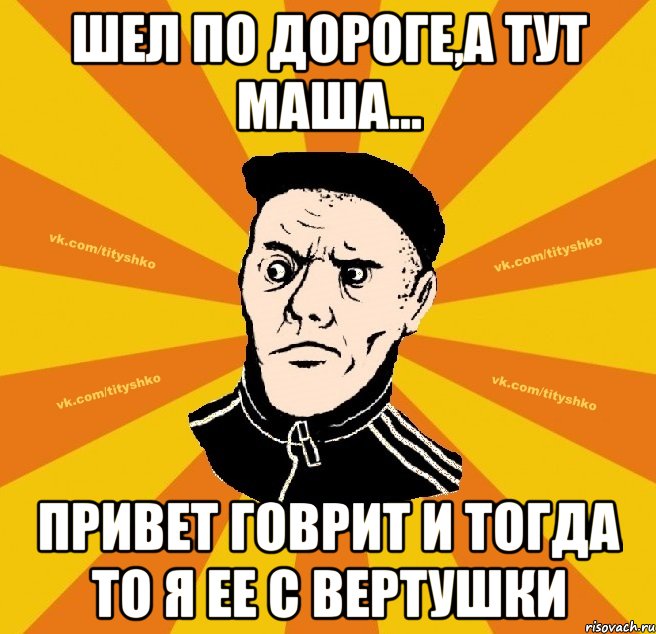 Шел по дороге,а тут Маша... привет говрит и тогда то я ее с вертушки