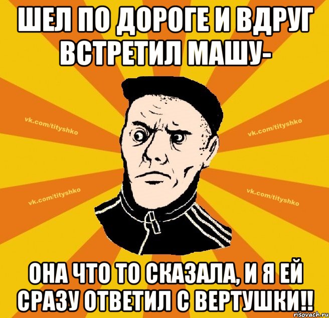 Шел по дороге и вдруг встретил Машу- она что то сказала, и я ей сразу ответил с вертушки!!
