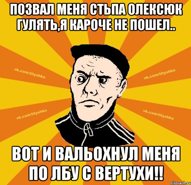 позвал меня Стьпа Олексюк гулять,я кароче не пошел.. вот и вальохнул меня по лбу с вертухи!!