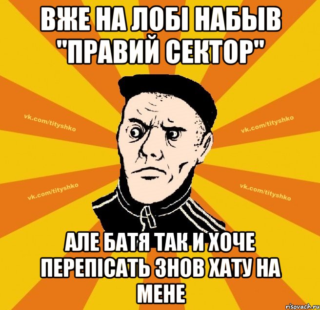 вже на лобі набыв "правий сектор" але батя так и хоче перепісать знов хату на мене