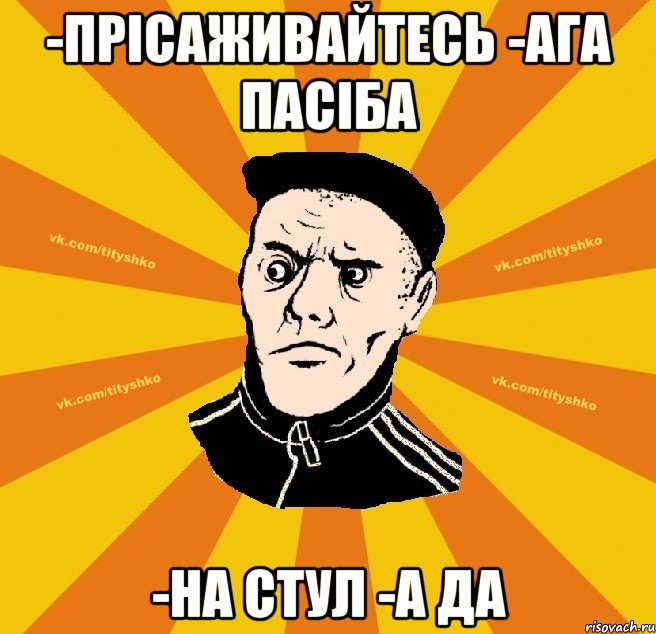 -Прісаживайтесь -ага пасіба -на стул -а да