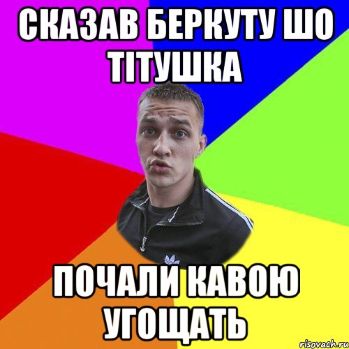 СКАЗАВ БЕРКУТУ ШО ТІТУШКА ПОЧАЛИ КАВОЮ УГОЩАТЬ, Мем Типовий Ттушка