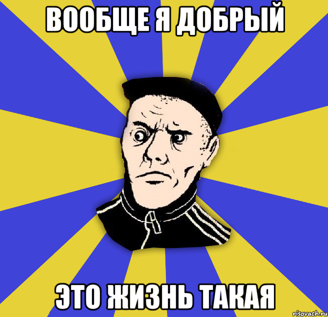 вообще я добрый это жизнь такая