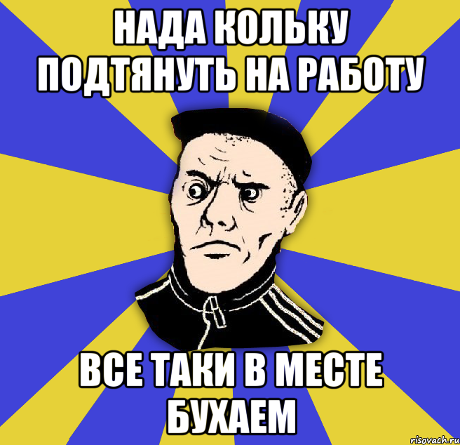 нада Кольку подтянуть на работу все таки в месте бухаем