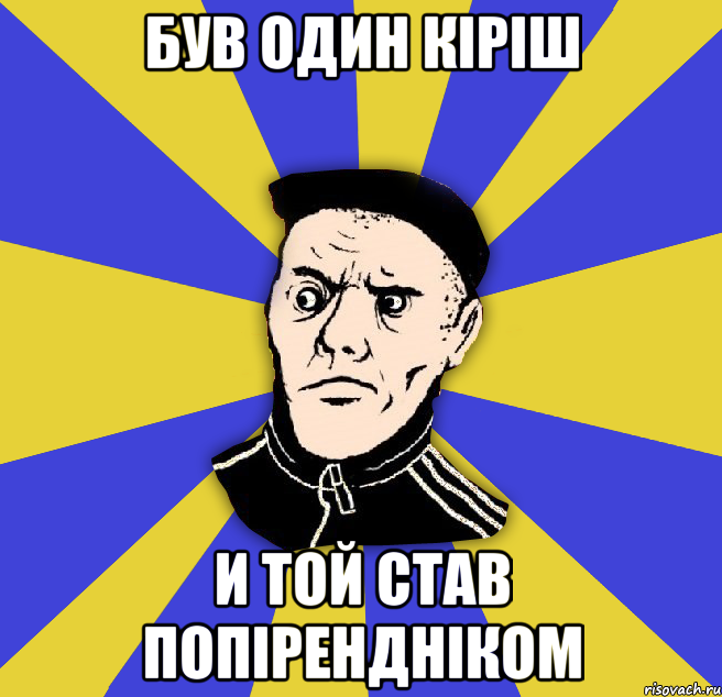 був один кіріш и той став попірендніком
