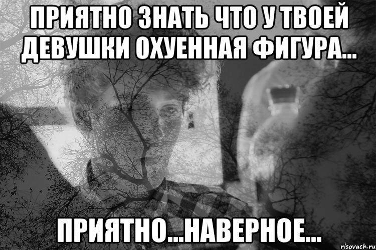 Приятно знать что у твоей девушки охуенная фигура... Приятно...наверное...