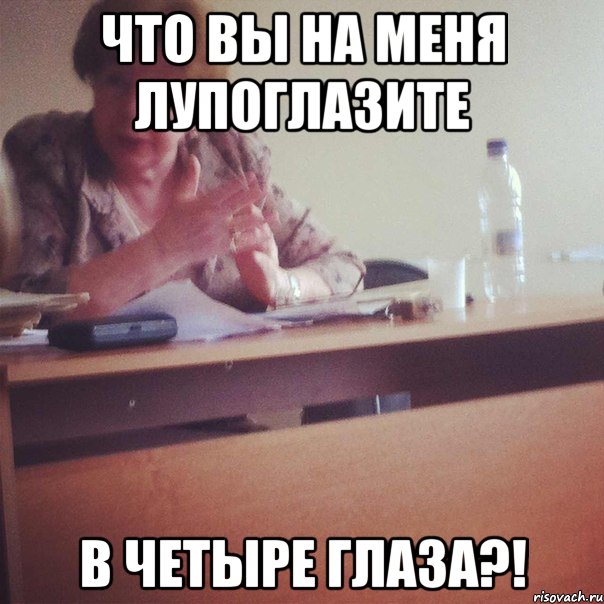 ЧТО ВЫ НА МЕНЯ ЛУПОГЛАЗИТЕ В ЧЕТЫРЕ ГЛАЗА?!