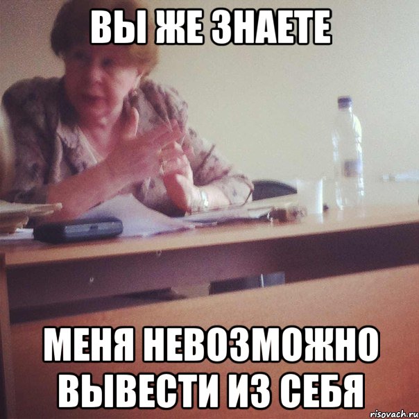 ВЫ ЖЕ ЗНАЕТЕ МЕНЯ НЕВОЗМОЖНО ВЫВЕСТИ ИЗ СЕБЯ
