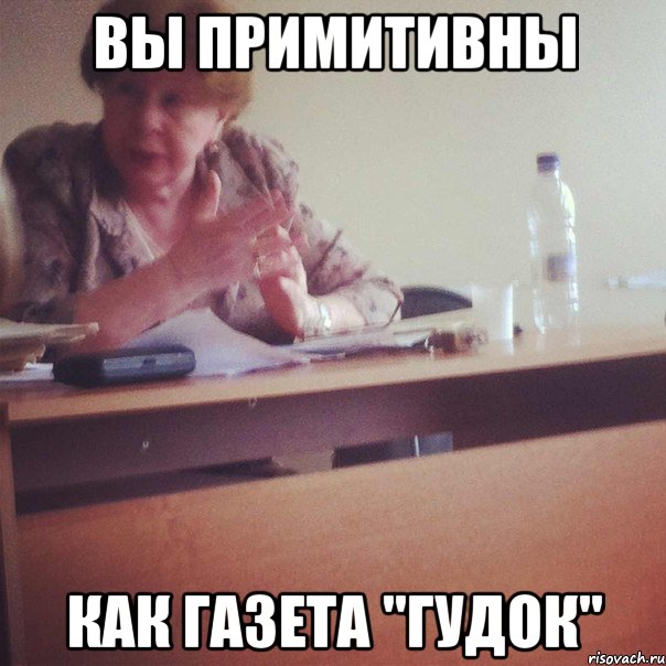 ВЫ ПРИМИТИВНЫ КАК ГАЗЕТА "ГУДОК"