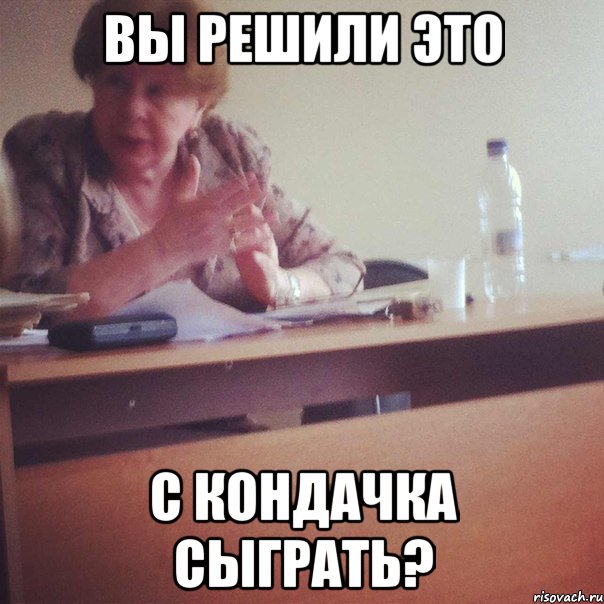 ВЫ РЕШИЛИ ЭТО С КОНДАЧКА СЫГРАТЬ?