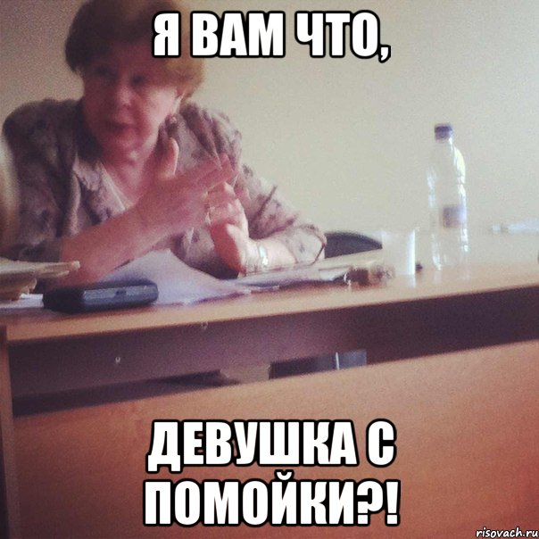 Я ВАМ ЧТО, ДЕВУШКА С ПОМОЙКИ?!
