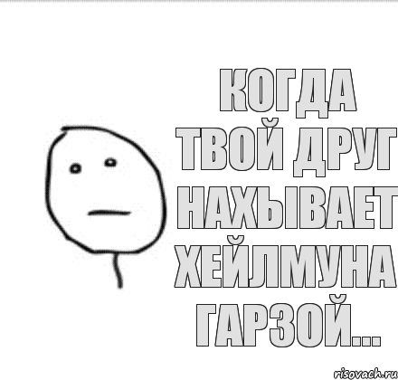 Когда твой друг нахывает Хейлмуна Гарзой...
