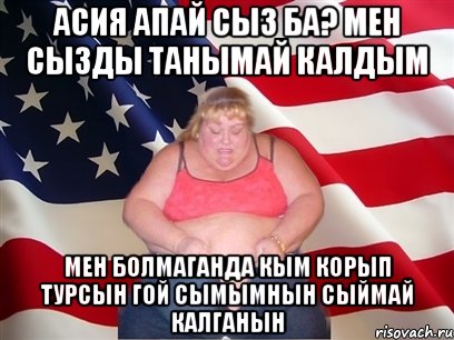 Асия апай сыз ба? мен сызды танымай калдым Мен болмаганда кым корып турсын гой сымымнын сыймай калганын, Мем Толстая американка
