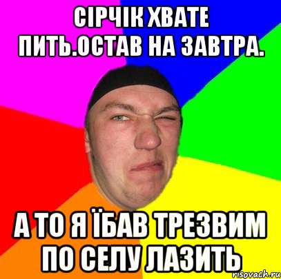 Сірчік хвате пить.остав на завтра. а то я їбав трезвим по селу лазить