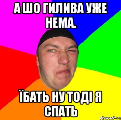 А шо гилива уже нема. їбать ну тоді я спать