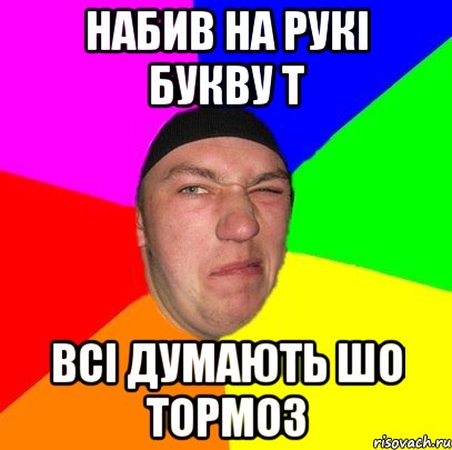 НАбив на рукі букву Т Всі думають шо ТОРМОЗ