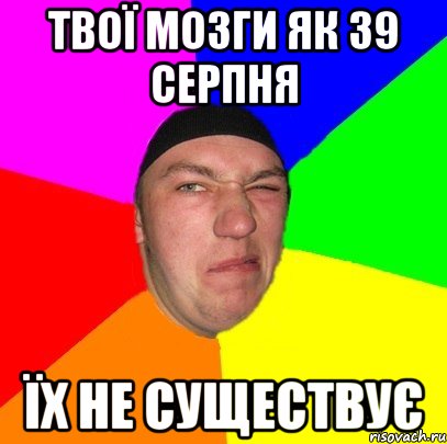 твої мозги як 39 серпня їх не существує