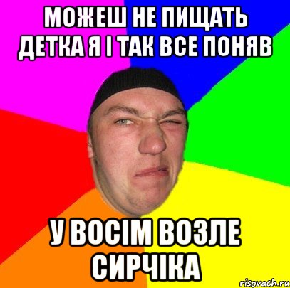 Можеш не пищать Детка я і так все поняв у восім возле Сирчіка