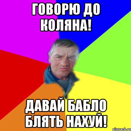 Говорю до Коляна! Давай Бабло блять нахуй!