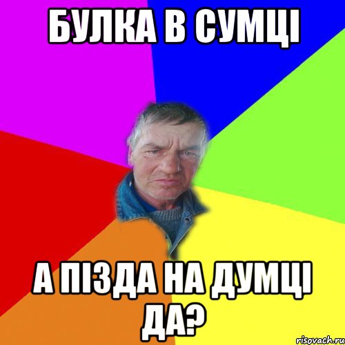 Булка в сумці а пізда на думці да?